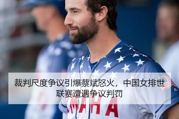 裁判尺度争议引爆蔡斌怒火，中国女排世联赛遭遇争议判罚