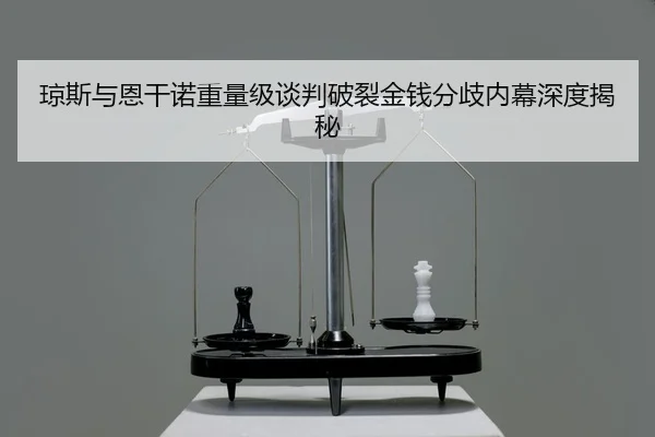 琼斯与恩干诺重量级谈判破裂金钱分歧内幕深度揭秘