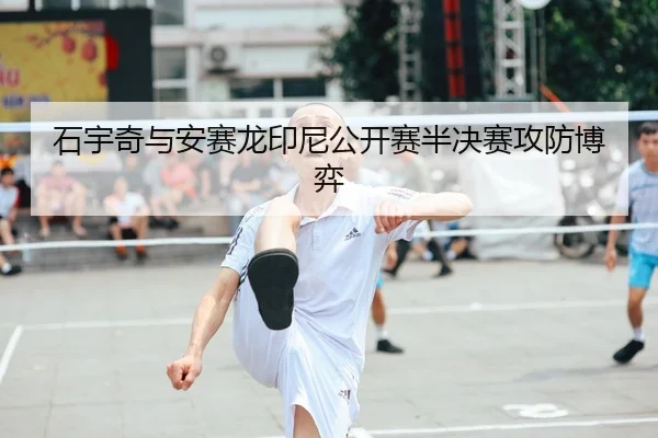 石宇奇与安赛龙印尼公开赛半决赛攻防博弈