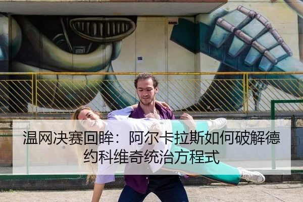 温网决赛回眸：阿尔卡拉斯如何破解德约科维奇统治方程式
