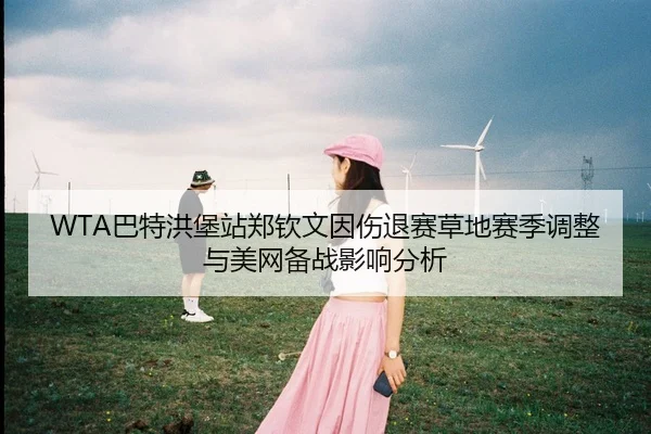 WTA巴特洪堡站郑钦文因伤退赛草地赛季调整与美网备战影响分析
