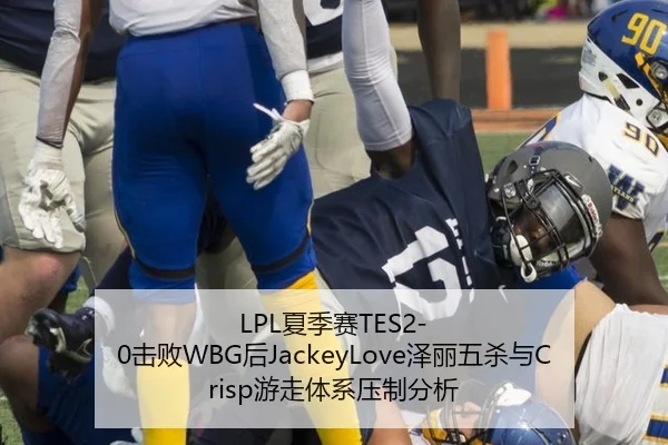 LPL夏季赛TES2-0击败WBG后JackeyLove泽丽五杀与Crisp游走体系压制分析