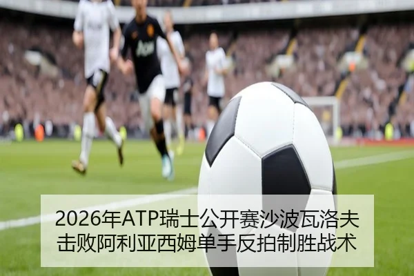 2026年ATP瑞士公开赛沙波瓦洛夫击败阿利亚西姆单手反拍制胜战术