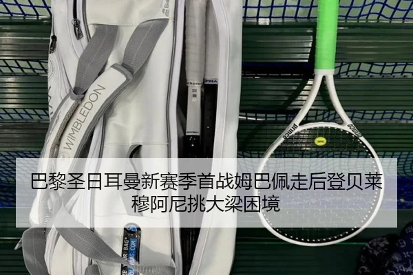 巴黎圣日耳曼新赛季首战姆巴佩走后登贝莱穆阿尼挑大梁困境