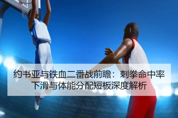 约书亚与铁血二番战前瞻：刺拳命中率下滑与体能分配短板深度解析