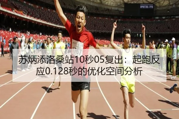 苏炳添洛桑站10秒05复出：起跑反应0.128秒的优化空间分析