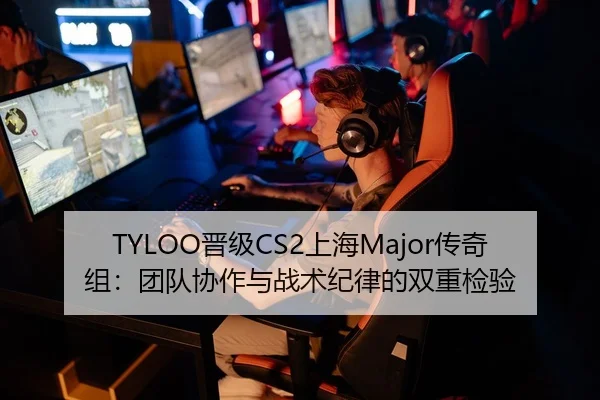 TYLOO晋级CS2上海Major传奇组：团队协作与战术纪律的双重检验